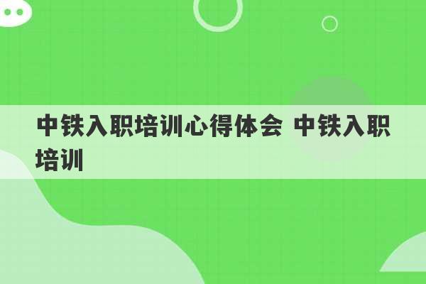 中铁入职培训心得体会 中铁入职培训