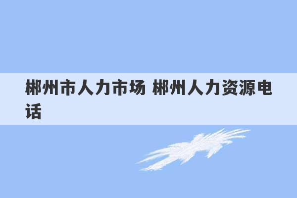 郴州市人力市场 郴州人力资源电话