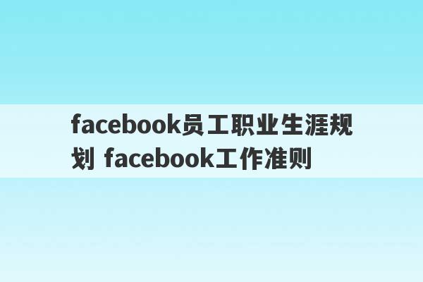 facebook员工职业生涯规划 facebook工作准则