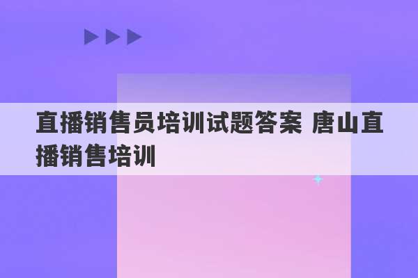 直播销售员培训试题答案 唐山直播销售培训