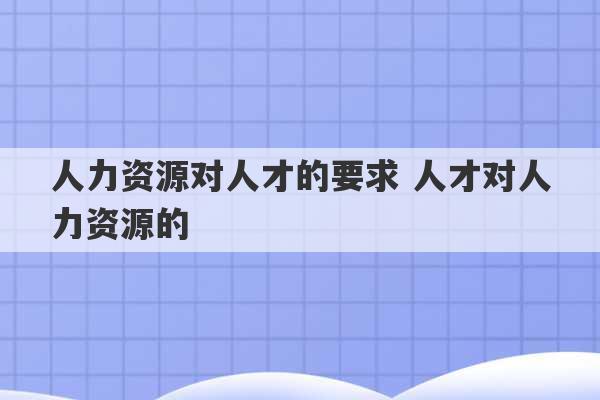 人力资源对人才的要求 人才对人力资源的