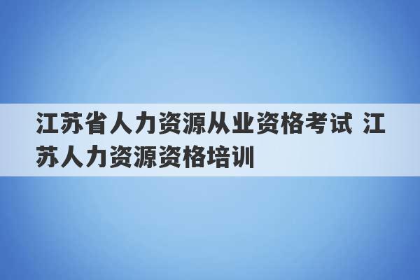 江苏省人力资源从业资格考试 江苏人力资源资格培训