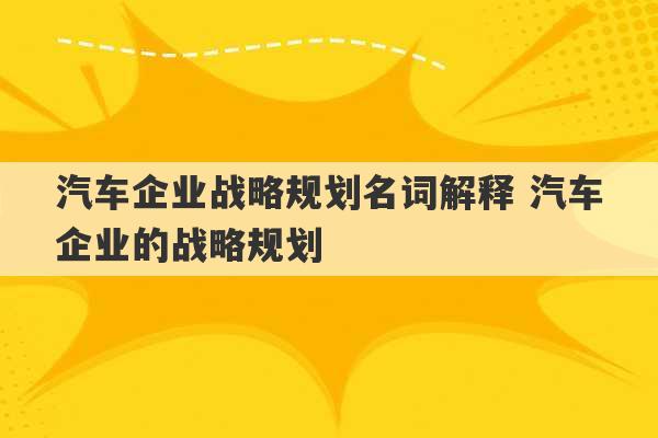 汽车企业战略规划名词解释 汽车企业的战略规划