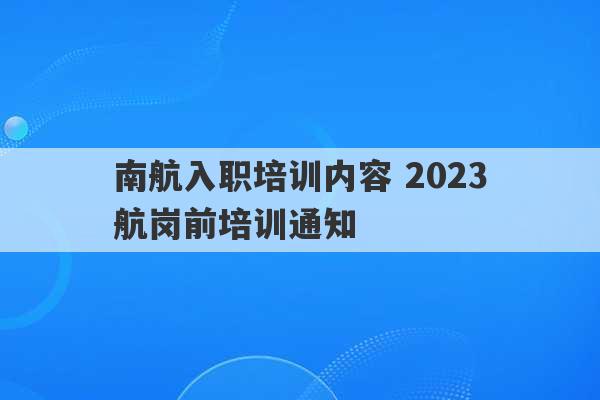 南航入职培训内容 2023
南航岗前培训通知