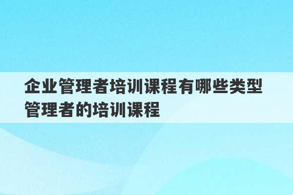 企业管理者培训课程有哪些类型 管理者的培训课程