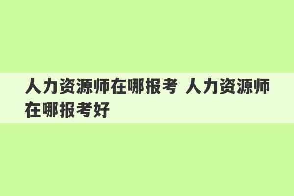 人力资源师在哪报考 人力资源师在哪报考好