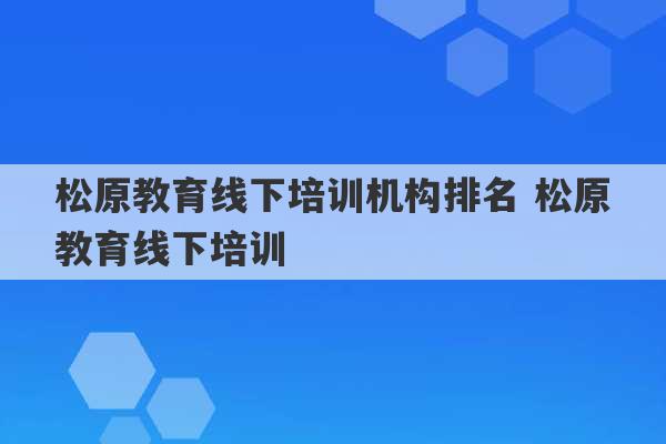 松原教育线下培训机构排名 松原教育线下培训