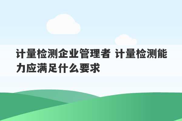 计量检测企业管理者 计量检测能力应满足什么要求