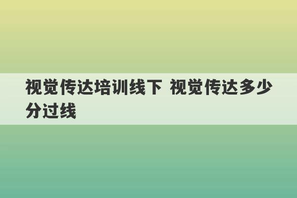 视觉传达培训线下 视觉传达多少分过线