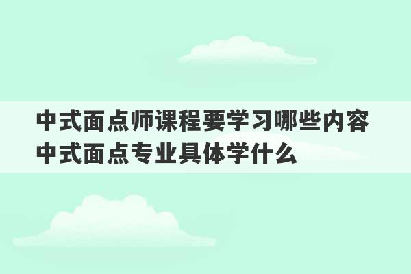 中式面点师课程要学习哪些内容 中式面点专业具体学什么