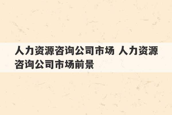 人力资源咨询公司市场 人力资源咨询公司市场前景