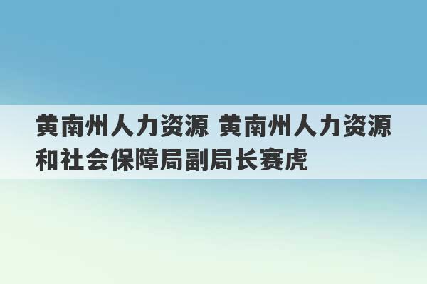 黄南州人力资源 黄南州人力资源和社会保障局副局长赛虎