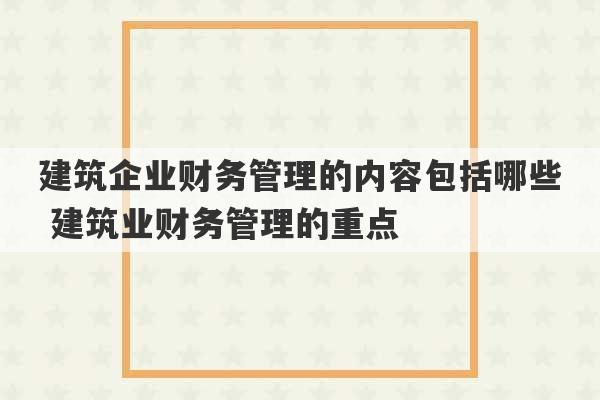 建筑企业财务管理的内容包括哪些 建筑业财务管理的重点