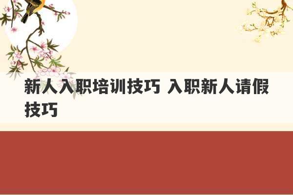 新人入职培训技巧 入职新人请假技巧