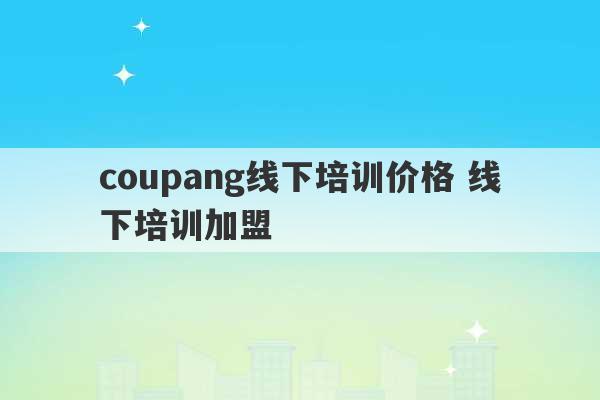 coupang线下培训价格 线下培训加盟