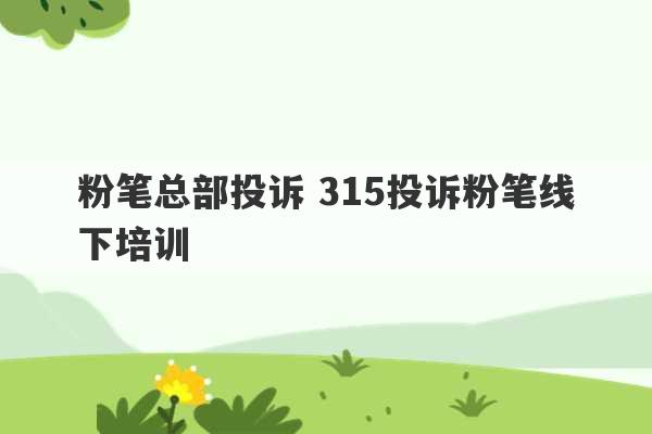 粉笔总部投诉 315投诉粉笔线下培训