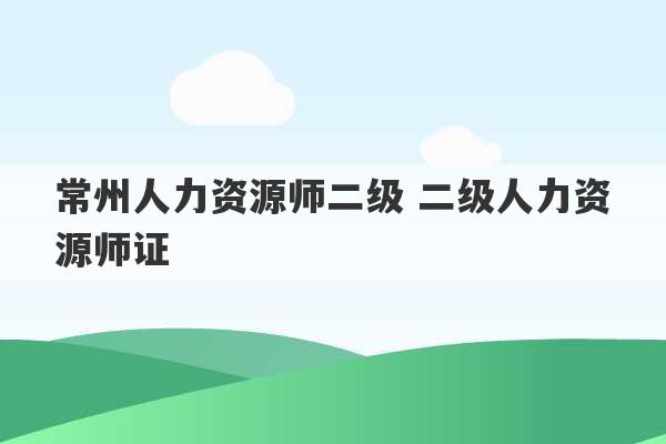 常州人力资源师二级 二级人力资源师证