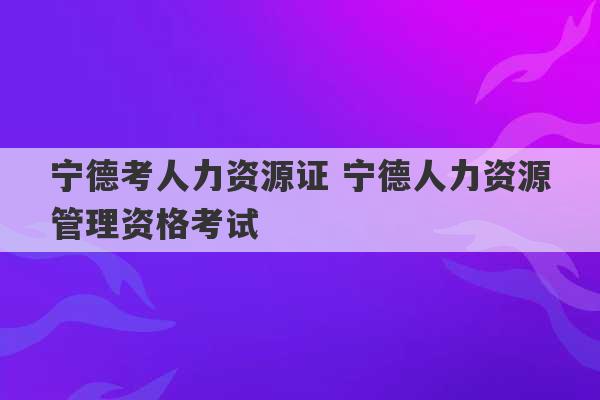 宁德考人力资源证 宁德人力资源管理资格考试