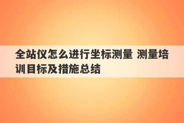 全站仪怎么进行坐标测量 测量培训目标及措施总结