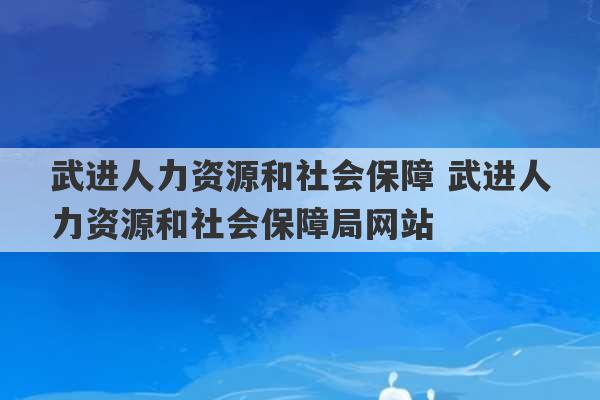 武进人力资源和社会保障 武进人力资源和社会保障局网站