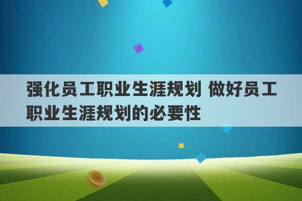 强化员工职业生涯规划 做好员工职业生涯规划的必要性