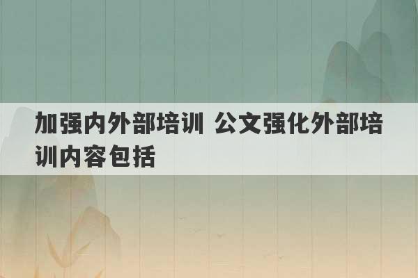 加强内外部培训 公文强化外部培训内容包括