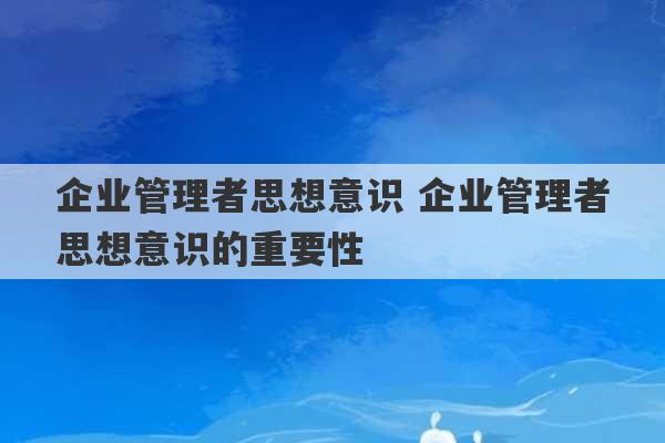 企业管理者思想意识 企业管理者思想意识的重要性