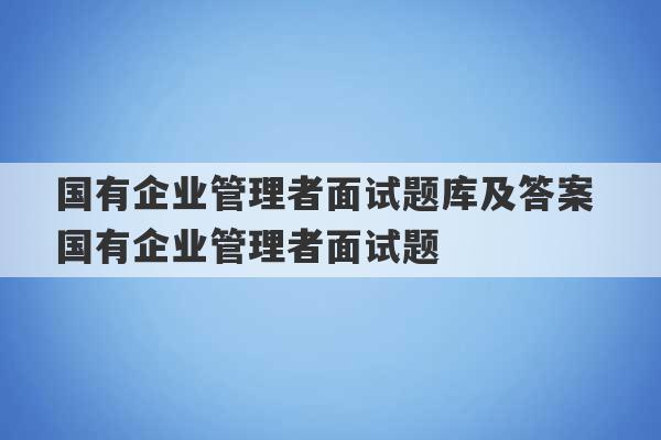 国有企业管理者面试题库及答案 国有企业管理者面试题