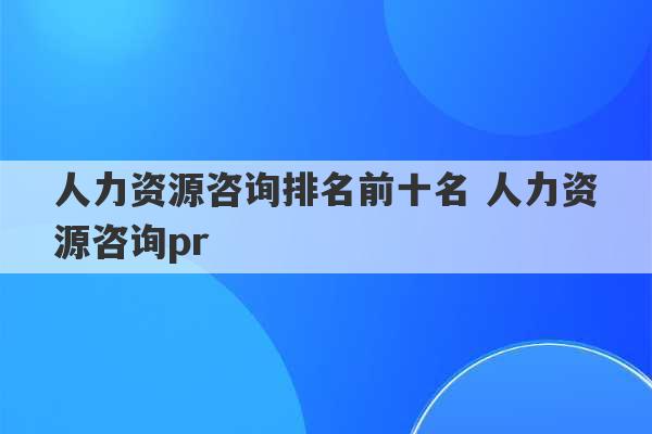 人力资源咨询排名前十名 人力资源咨询pr