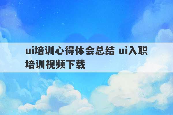 ui培训心得体会总结 ui入职培训视频下载