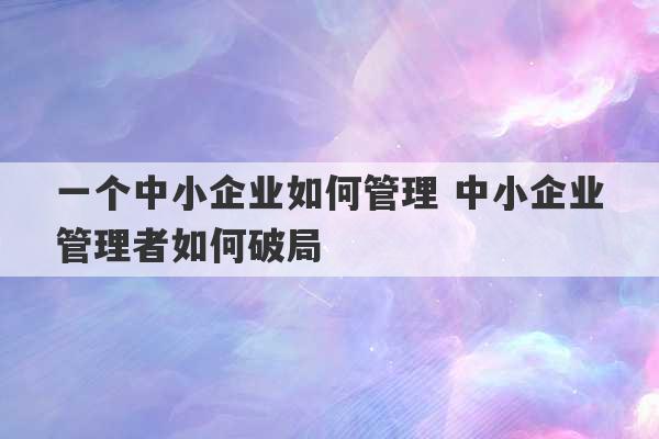 一个中小企业如何管理 中小企业管理者如何破局