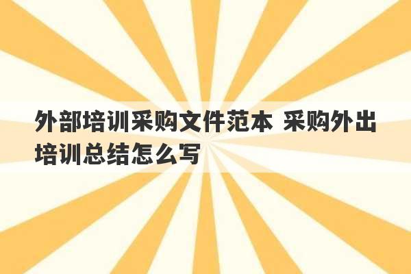 外部培训采购文件范本 采购外出培训总结怎么写