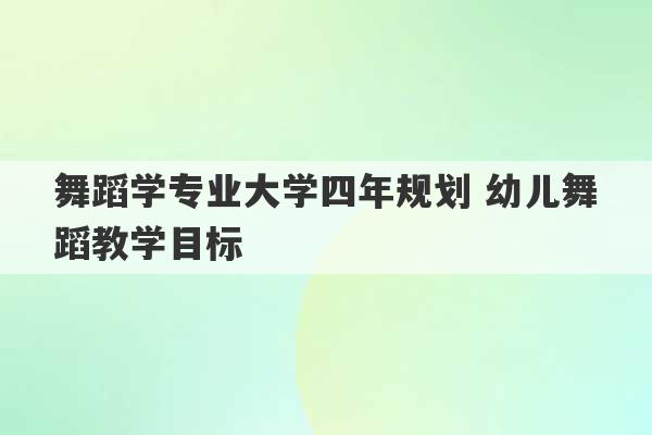 舞蹈学专业大学四年规划 幼儿舞蹈教学目标