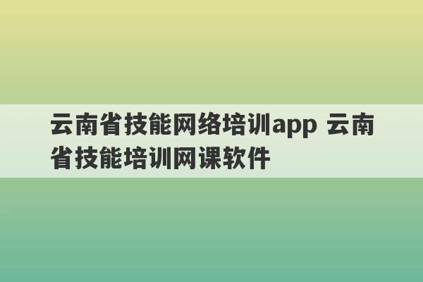 云南省技能网络培训app 云南省技能培训网课软件