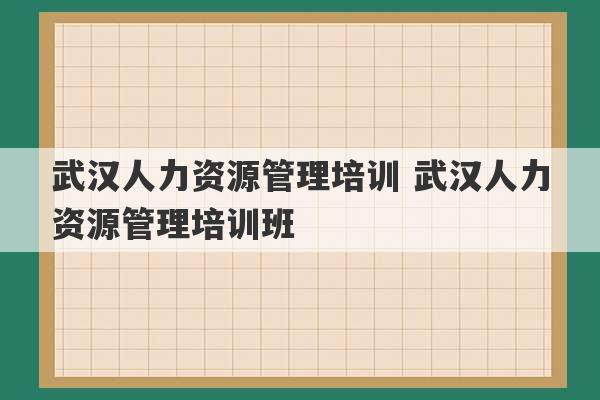 武汉人力资源管理培训 武汉人力资源管理培训班