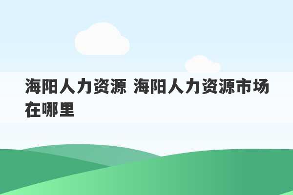 海阳人力资源 海阳人力资源市场在哪里