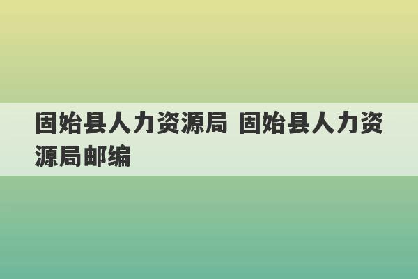 固始县人力资源局 固始县人力资源局邮编