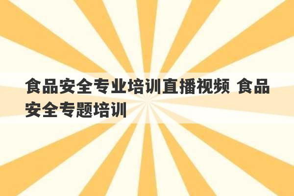 食品安全专业培训直播视频 食品安全专题培训