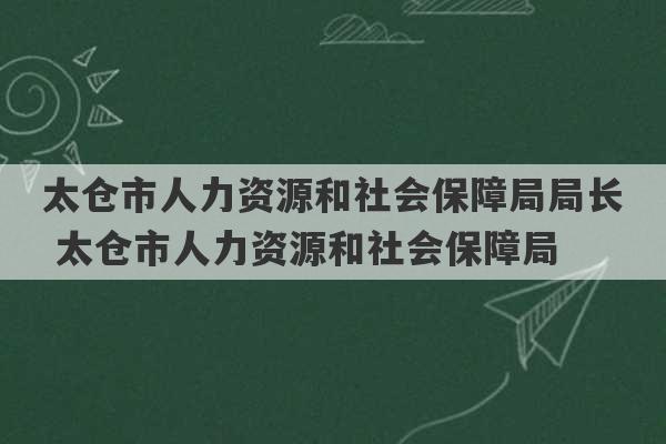 太仓市人力资源和社会保障局局长 太仓市人力资源和社会保障局