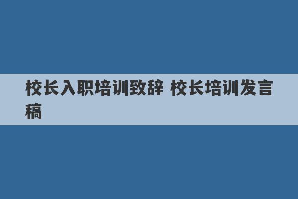 校长入职培训致辞 校长培训发言稿