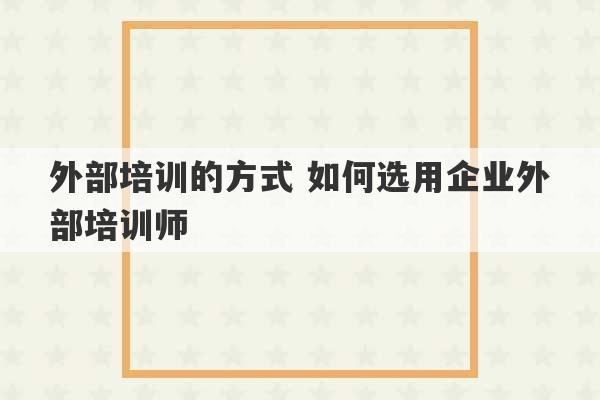 外部培训的方式 如何选用企业外部培训师