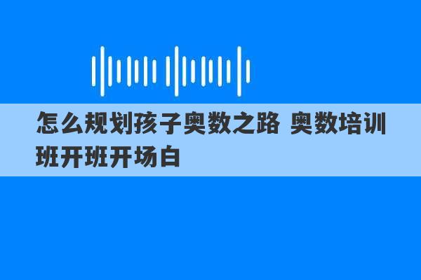 怎么规划孩子奥数之路 奥数培训班开班开场白