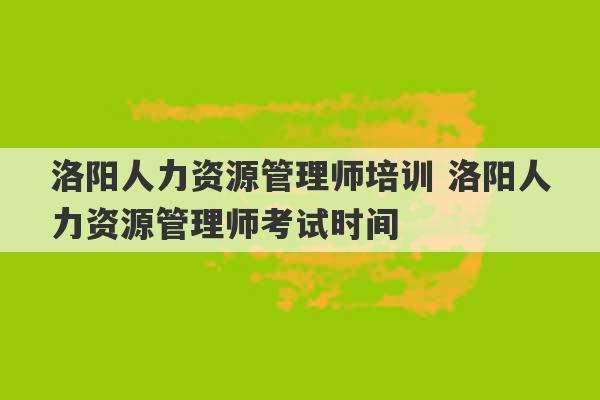 洛阳人力资源管理师培训 洛阳人力资源管理师考试时间