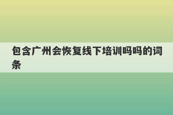 包含广州会恢复线下培训吗吗的词条