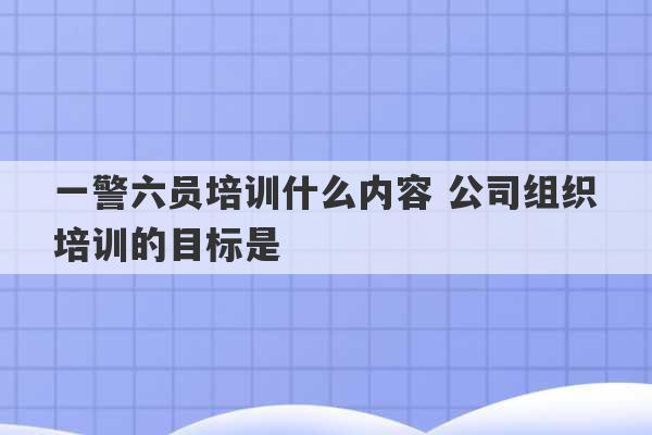 一警六员培训什么内容 公司组织培训的目标是