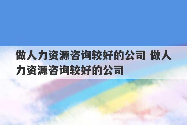 做人力资源咨询较好的公司 做人力资源咨询较好的公司