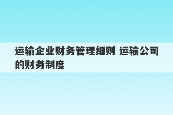 运输企业财务管理细则 运输公司的财务制度