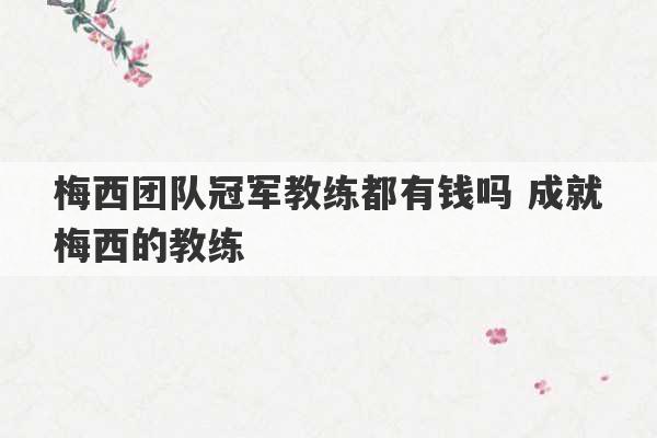 梅西团队冠军教练都有钱吗 成就梅西的教练