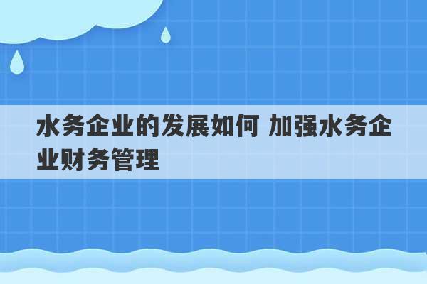 水务企业的发展如何 加强水务企业财务管理