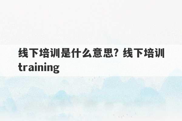 线下培训是什么意思? 线下培训training